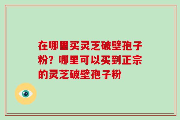 在哪里买灵芝破壁孢子粉？哪里可以买到正宗的灵芝破壁孢子粉
