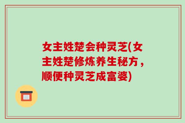 女主姓楚会种灵芝(女主姓楚修炼养生秘方，顺便种灵芝成富婆)