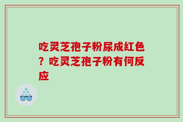 吃灵芝孢子粉尿成红色？吃灵芝孢子粉有何反应