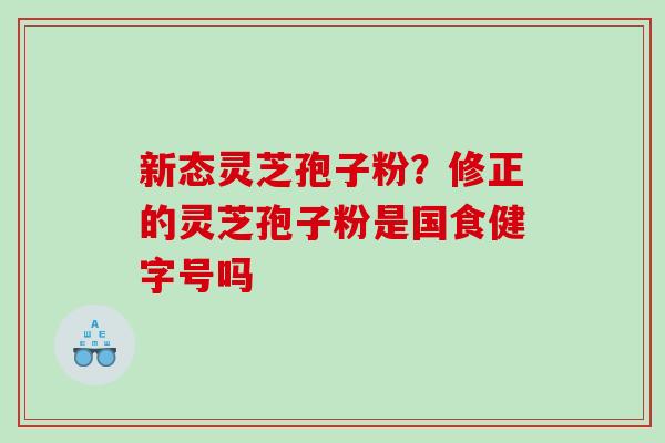 新态灵芝孢子粉？修正的灵芝孢子粉是国食健字号吗