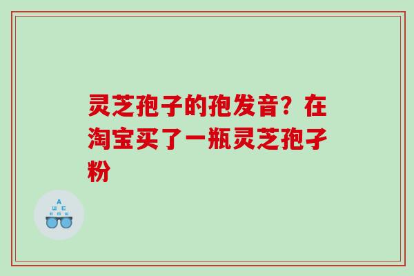 灵芝孢子的孢发音？在淘宝买了一瓶灵芝孢孑粉
