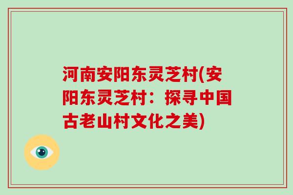 河南安阳东灵芝村(安阳东灵芝村:探寻中国古老山村文化之美) 河南安阳东灵芝村(安阳东灵芝村:探寻中国古老山村文化之美)