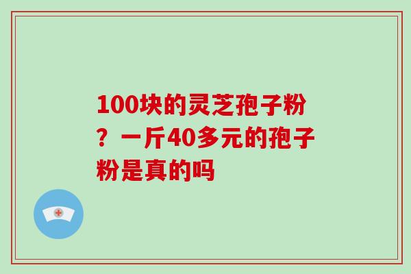 100块的灵芝孢子粉？一斤40多元的孢子粉是真的吗