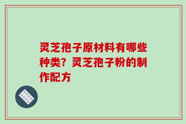 灵芝孢子原材料有哪些种类？灵芝孢子粉的制作配方