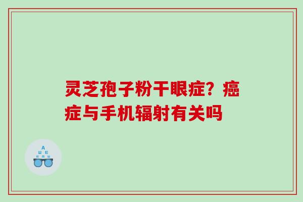 灵芝孢子粉干眼症？症与手机有关吗