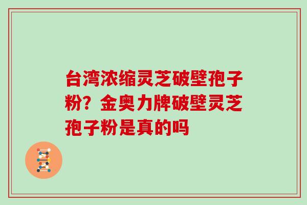 台湾浓缩灵芝破壁孢子粉？金奥力牌破壁灵芝孢子粉是真的吗