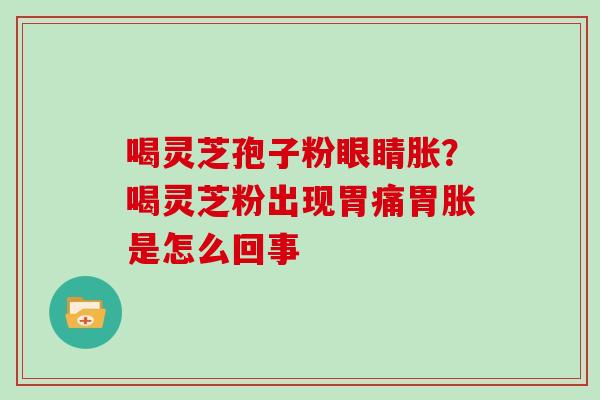 喝灵芝孢子粉眼睛胀？喝灵芝粉出现胃痛胃胀是怎么回事