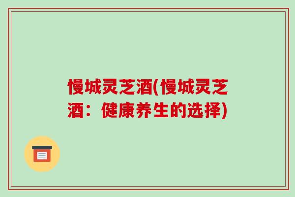慢城灵芝酒(慢城灵芝酒：健康养生的选择)