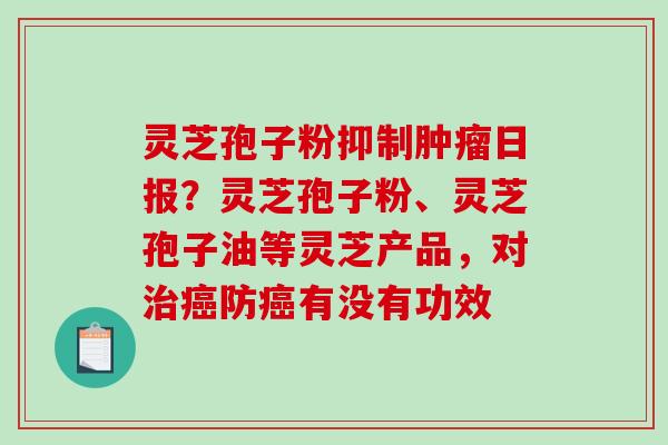 灵芝孢子粉抑制日报？灵芝孢子粉、灵芝孢子油等灵芝产品，对防有没有功效