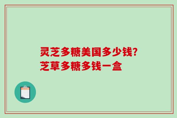 灵芝多糖美国多少钱?芝草多糖多钱一盒 灵芝多糖美国多少钱?芝草多糖多钱一盒