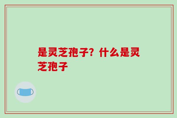 是灵芝孢子？什么是灵芝孢子