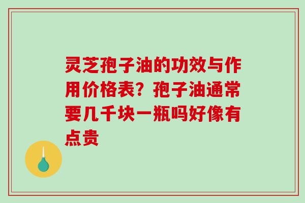 灵芝孢子油的功效与作用价格表？孢子油通常要几千块一瓶吗好像有点贵