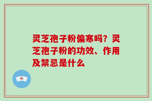灵芝孢子粉偏寒吗?灵芝孢子粉的功效、作用及禁忌是什么 灵芝孢子粉偏寒吗?灵芝孢子粉的功效、作用及禁忌是什么