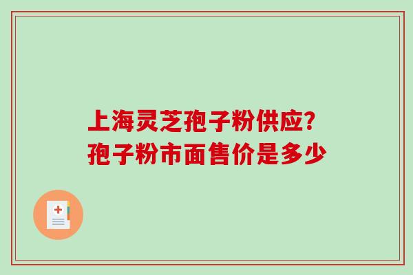上海灵芝孢子粉供应？孢子粉市面售价是多少