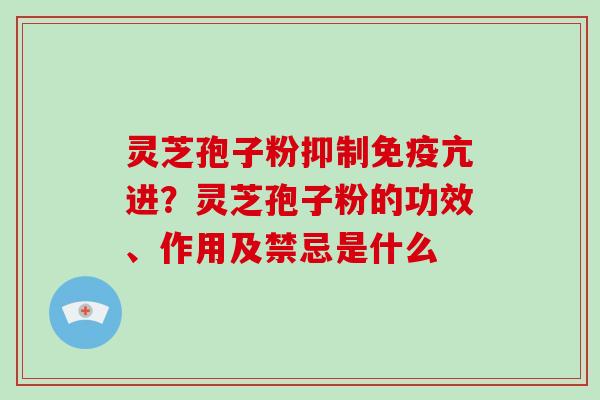 灵芝孢子粉抑制免疫亢进？灵芝孢子粉的功效、作用及禁忌是什么