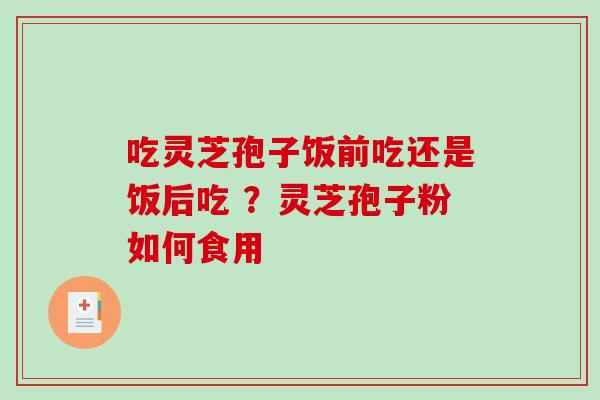 吃灵芝孢子饭前吃还是饭后吃 ？灵芝孢子粉如何食用