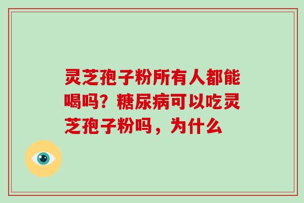 灵芝孢子粉所有人都能喝吗？可以吃灵芝孢子粉吗，为什么