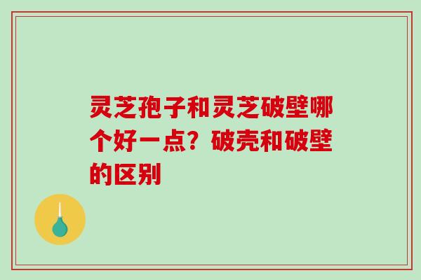 灵芝孢子和灵芝破壁哪个好一点？破壳和破壁的区别