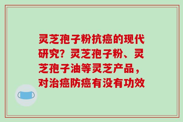 灵芝孢子粉抗的现代研究？灵芝孢子粉、灵芝孢子油等灵芝产品，对防有没有功效