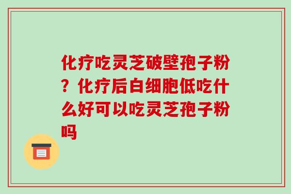 吃灵芝破壁孢子粉？后低吃什么好可以吃灵芝孢子粉吗