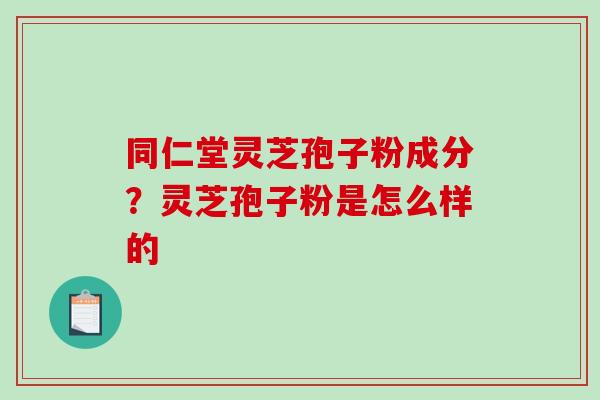 同仁堂灵芝孢子粉成分？灵芝孢子粉是怎么样的