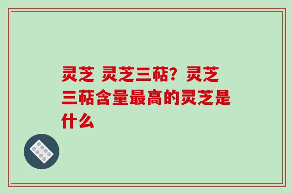 灵芝 灵芝三萜？灵芝三萜含量高的灵芝是什么