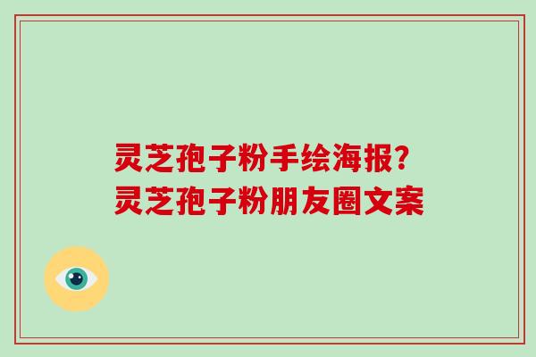 灵芝孢子粉手绘海报？灵芝孢子粉朋友圈文案