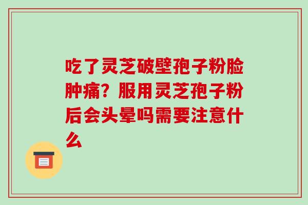 吃了灵芝破壁孢子粉脸肿痛？服用灵芝孢子粉后会头晕吗需要注意什么