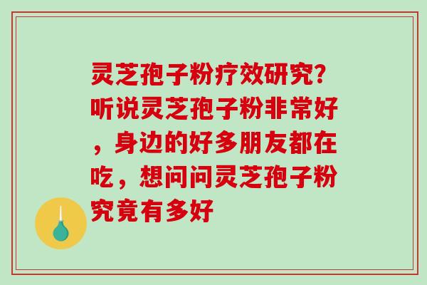 灵芝孢子粉疗效研究？听说灵芝孢子粉非常好，身边的好多朋友都在吃，想问问灵芝孢子粉究竟有多好