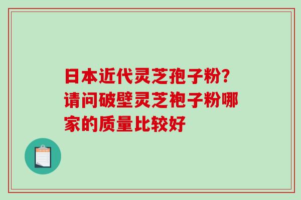 日本近代灵芝孢子粉？请问破壁灵芝袍子粉哪家的质量比较好