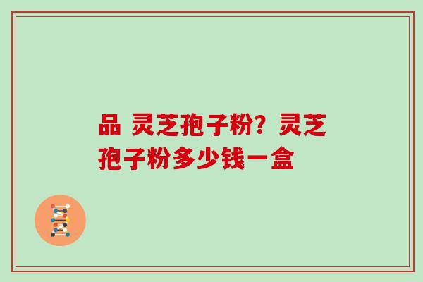 品 灵芝孢子粉？灵芝孢子粉多少钱一盒