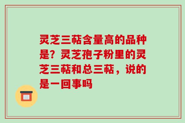 灵芝三萜含量高的品种是？灵芝孢子粉里的灵芝三萜和总三萜，说的是一回事吗