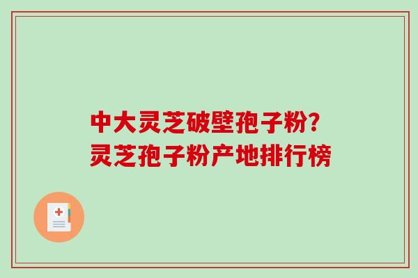 中大灵芝破壁孢子粉？灵芝孢子粉产地排行榜