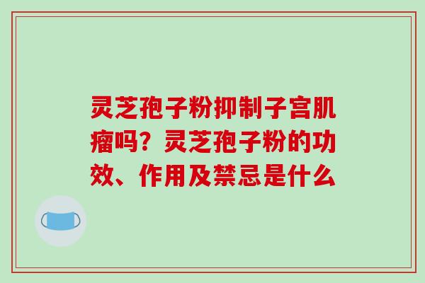 灵芝孢子粉抑制子宫吗？灵芝孢子粉的功效、作用及禁忌是什么