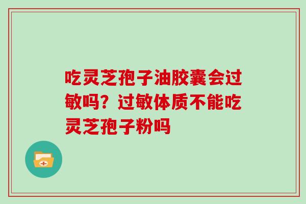 吃灵芝孢子油胶囊会吗？体质不能吃灵芝孢子粉吗