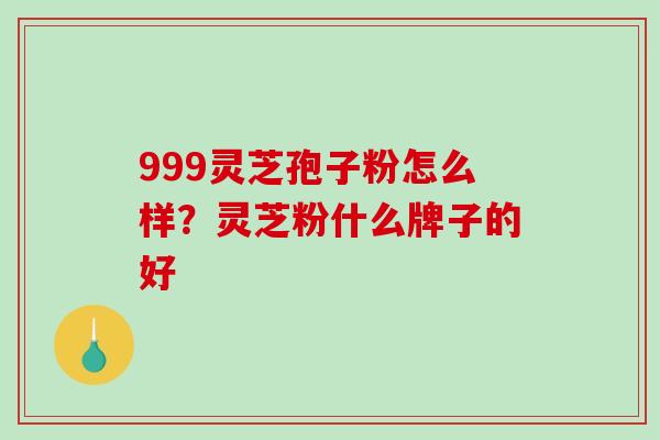 999灵芝孢子粉怎么样？灵芝粉什么牌子的好
