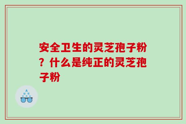 安全卫生的灵芝孢子粉?什么是纯正的灵芝孢子粉 安全卫生的灵芝孢子粉?什么是纯正的灵芝孢子粉