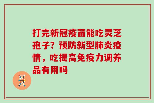 打完新冠疫苗能吃灵芝孢子？新型炎疫情，吃提高免疫力调养品有用吗