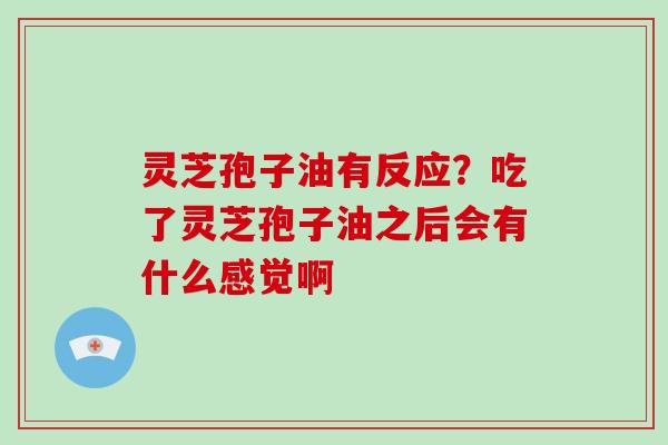 灵芝孢子油有反应？吃了灵芝孢子油之后会有什么感觉啊