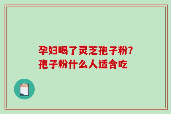 孕妇喝了灵芝孢子粉？孢子粉什么人适合吃