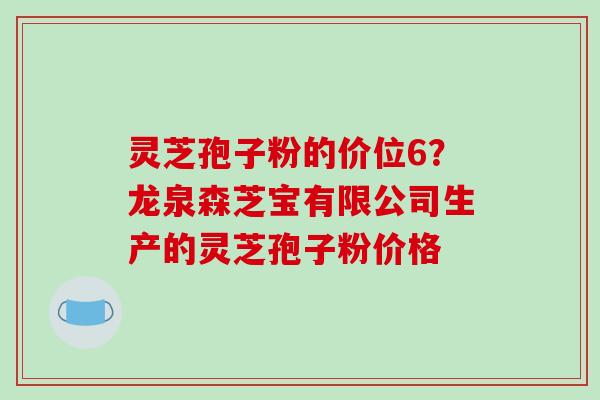 灵芝孢子粉的价位6？龙泉森芝宝有限公司生产的灵芝孢子粉价格