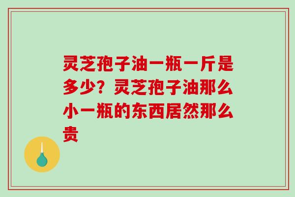 灵芝孢子油一瓶一斤是多少？灵芝孢子油那么小一瓶的东西居然那么贵