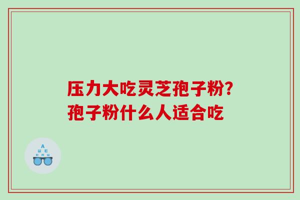 压力大吃灵芝孢子粉？孢子粉什么人适合吃