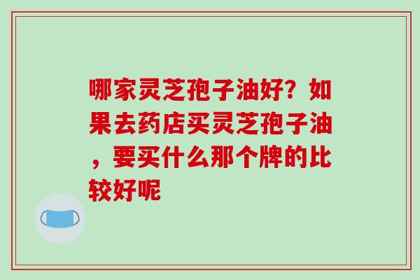 哪家灵芝孢子油好？如果去药店买灵芝孢子油，要买什么那个牌的比较好呢