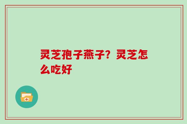 灵芝孢子燕子?灵芝怎么吃好 灵芝孢子燕子?灵芝怎么吃好