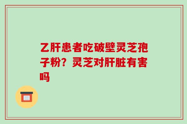 患者吃破壁灵芝孢子粉?灵芝对有害吗 患者吃破壁灵芝孢子粉?灵芝对有害吗