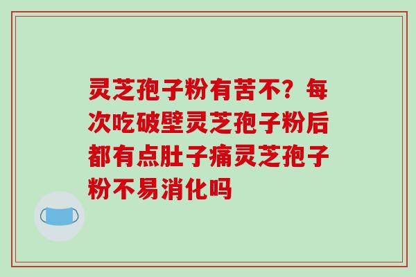 灵芝孢子粉有苦不?每次吃破壁灵芝孢子粉后都有点肚子痛灵芝孢子粉不易消化吗 灵芝孢子粉有苦不?每次吃破壁灵芝孢子粉后都有点肚子痛灵芝孢子粉不易消化吗