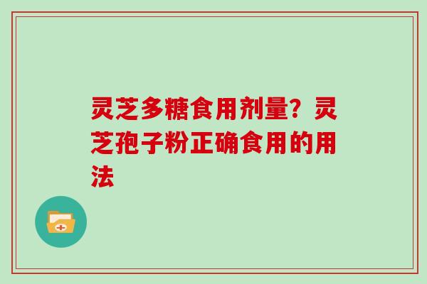灵芝多糖食用剂量?灵芝孢子粉正确食用的用法 灵芝多糖食用剂量?灵芝孢子粉正确食用的用法
