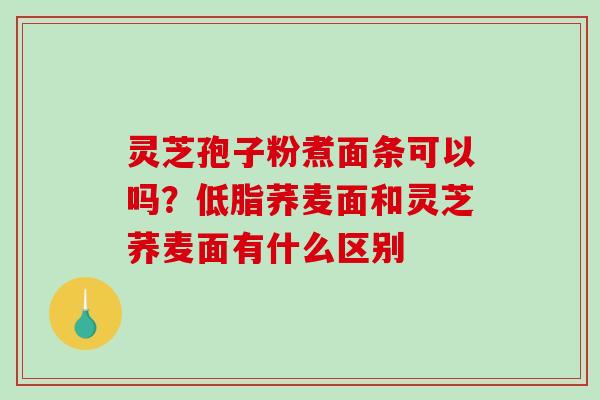 灵芝孢子粉煮面条可以吗？低脂荞麦面和灵芝荞麦面有什么区别