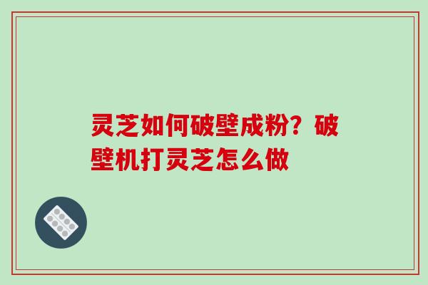 灵芝如何破壁成粉?破壁机打灵芝怎么做 灵芝如何破壁成粉?破壁机打灵芝怎么做